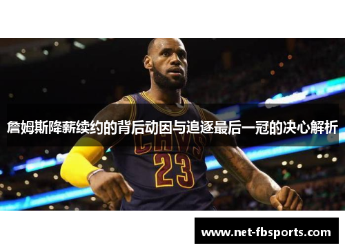 詹姆斯降薪续约的背后动因与追逐最后一冠的决心解析