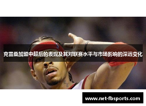克雷桑加盟中超后的表现及其对联赛水平与市场影响的深远变化 克雷桑加盟中超后的表现及其对联赛水平与市场影响的深远变化
