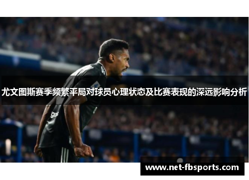 尤文图斯赛季频繁平局对球员心理状态及比赛表现的深远影响分析