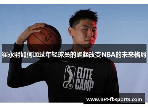 崔永熙如何通过年轻球员的崛起改变NBA的未来格局