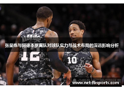 张呈栋与阿德本罗离队对球队实力与战术布局的深远影响分析
