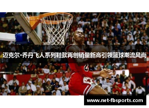 迈克尔·乔丹飞人系列鞋款再创销量新高引领篮球潮流风尚