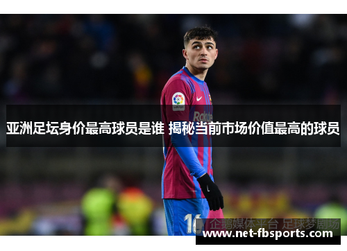 亚洲足坛身价最高球员是谁 揭秘当前市场价值最高的球员
