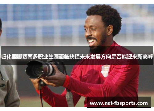 归化国脚费南多职业生涯面临抉择未来发展方向是否能迎来新高峰
