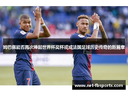 姆巴佩能否再次捧起世界杯奖杯或成法国足球历史传奇的新篇章