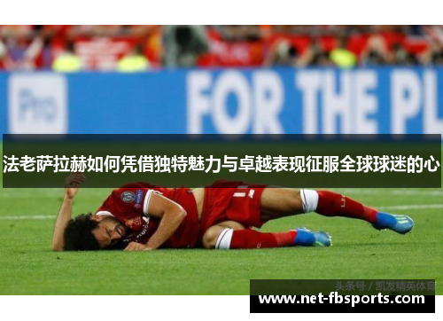 法老萨拉赫如何凭借独特魅力与卓越表现征服全球球迷的心