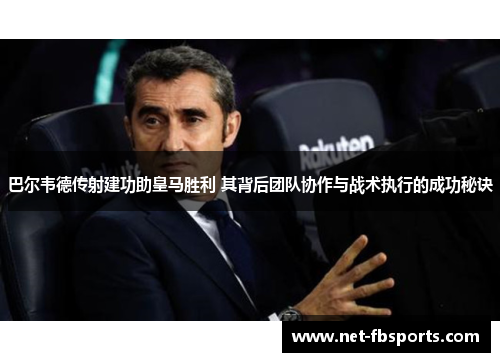 巴尔韦德传射建功助皇马胜利 其背后团队协作与战术执行的成功秘诀