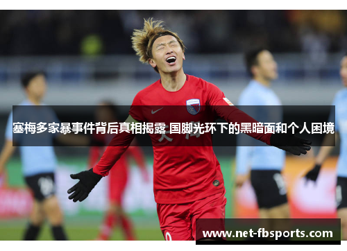 塞梅多家暴事件背后真相揭露 国脚光环下的黑暗面和个人困境