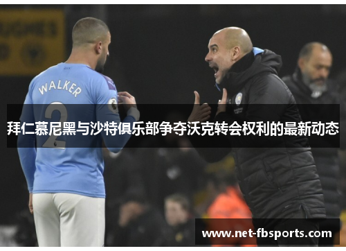 拜仁慕尼黑与沙特俱乐部争夺沃克转会权利的最新动态 拜仁慕尼黑与沙特俱乐部争夺沃克转会权利的最新动态