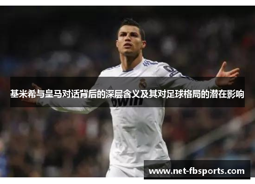 基米希与皇马对话背后的深层含义及其对足球格局的潜在影响
