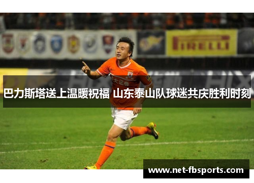 巴力斯塔送上温暖祝福 山东泰山队球迷共庆胜利时刻