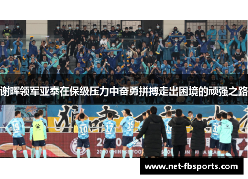 谢晖领军亚泰在保级压力中奋勇拼搏走出困境的顽强之路