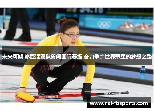 未来可期 冰壶混双队勇闯国际赛场 奋力争夺世界冠军的梦想之路 未来可期 冰壶混双队勇闯国际赛场 奋力争夺世界冠军的梦想之路