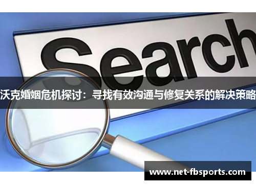 沃克婚姻危机探讨：寻找有效沟通与修复关系的解决策略