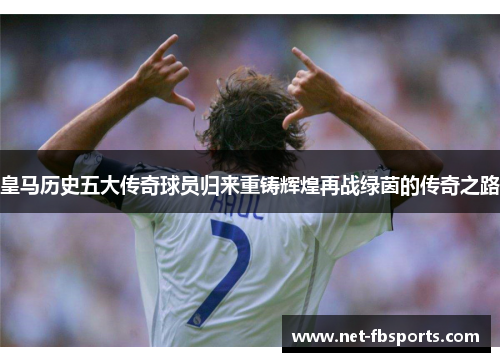 皇马历史五大传奇球员归来重铸辉煌再战绿茵的传奇之路