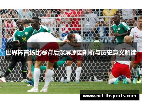 世界杯首场比赛背后深层原因剖析与历史意义解读