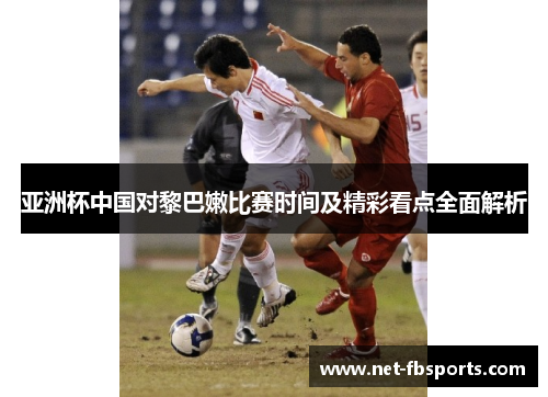 亚洲杯中国对黎巴嫩比赛时间及精彩看点全面解析