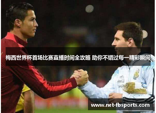梅西世界杯首场比赛直播时间全攻略 助你不错过每一精彩瞬间
