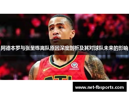 阿德本罗与张呈栋离队原因深度剖析及其对球队未来的影响 阿德本罗与张呈栋离队原因深度剖析及其对球队未来的影响