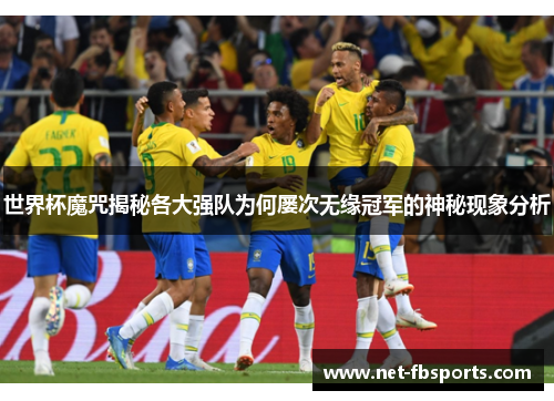 世界杯魔咒揭秘各大强队为何屡次无缘冠军的神秘现象分析