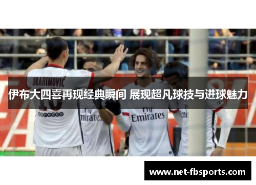 伊布大四喜再现经典瞬间 展现超凡球技与进球魅力