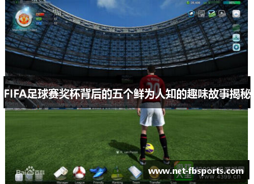 FIFA足球赛奖杯背后的五个鲜为人知的趣味故事揭秘
