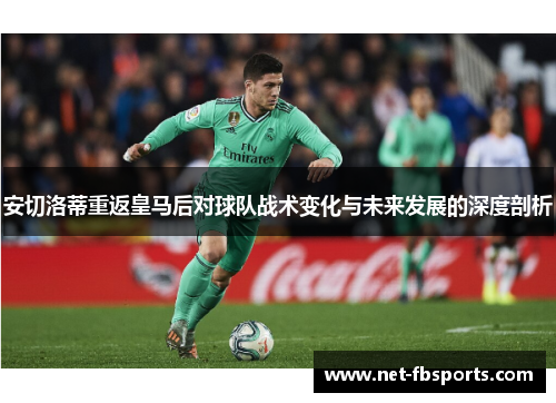 安切洛蒂重返皇马后对球队战术变化与未来发展的深度剖析 安切洛蒂重返皇马后对球队战术变化与未来发展的深度剖析