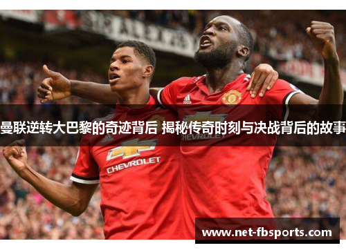 曼联逆转大巴黎的奇迹背后 揭秘传奇时刻与决战背后的故事