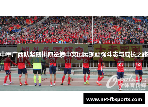 中甲广西队坚韧拼搏逆境中突围展现顽强斗志与成长之路