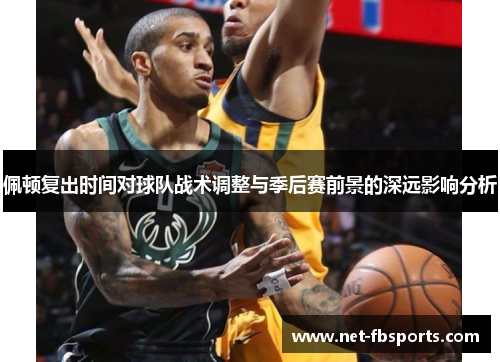 佩顿复出时间对球队战术调整与季后赛前景的深远影响分析