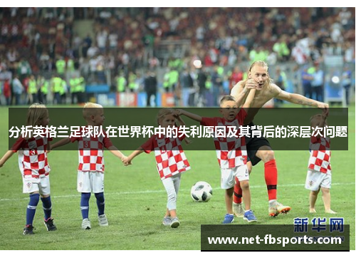 分析英格兰足球队在世界杯中的失利原因及其背后的深层次问题