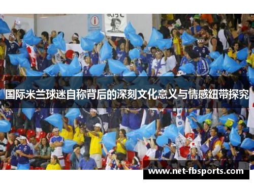 国际米兰球迷自称背后的深刻文化意义与情感纽带探究