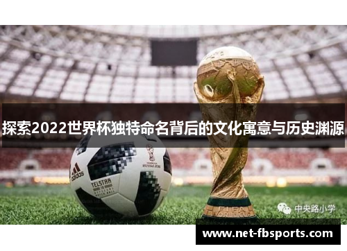 探索2022世界杯独特命名背后的文化寓意与历史渊源