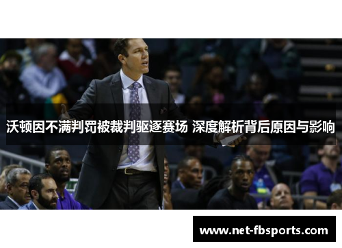 沃顿因不满判罚被裁判驱逐赛场 深度解析背后原因与影响