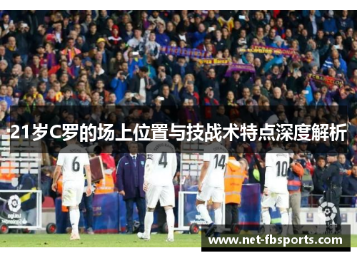 21岁C罗的场上位置与技战术特点深度解析