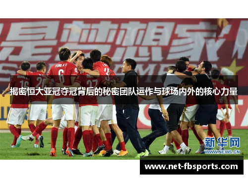 揭密恒大亚冠夺冠背后的秘密团队运作与球场内外的核心力量