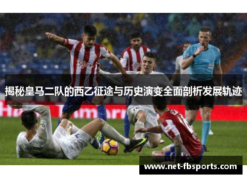 揭秘皇马二队的西乙征途与历史演变全面剖析发展轨迹