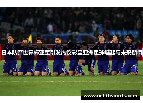 日本队夺世界杯亚军引发热议彰显亚洲足球崛起与未来期待