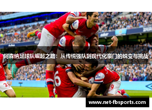阿森纳足球队崛起之路：从传统强队到现代化豪门的蜕变与挑战