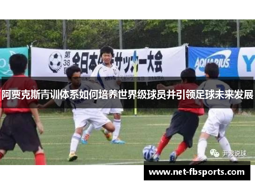 阿贾克斯青训体系如何培养世界级球员并引领足球未来发展