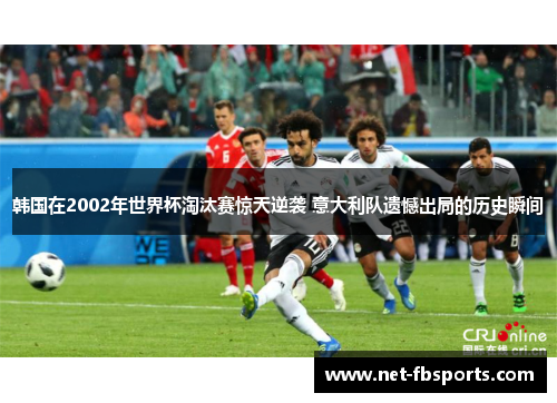 韩国在2002年世界杯淘汰赛惊天逆袭 意大利队遗憾出局的历史瞬间