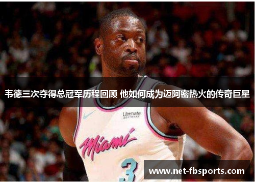 韦德三次夺得总冠军历程回顾 他如何成为迈阿密热火的传奇巨星