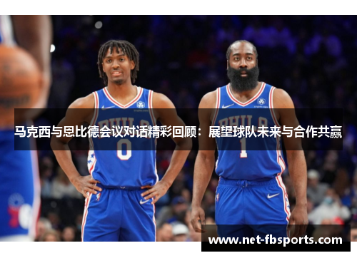 马克西与恩比德会议对话精彩回顾:展望球队未来与合作共赢 马克西与恩比德会议对话精彩回顾:展望球队未来与合作共赢