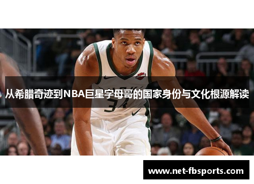 从希腊奇迹到NBA巨星字母哥的国家身份与文化根源解读