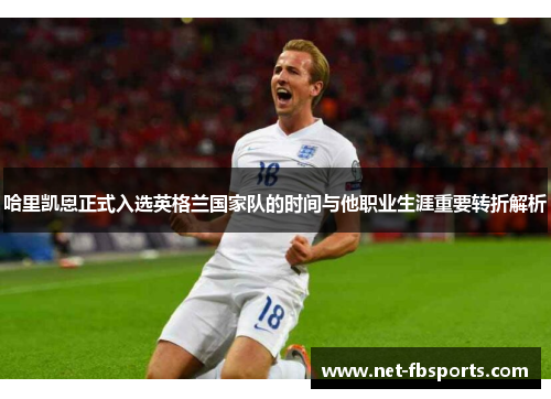 哈里凯恩正式入选英格兰国家队的时间与他职业生涯重要转折解析