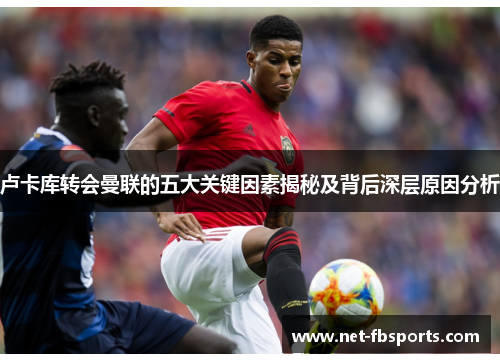 卢卡库转会曼联的五大关键因素揭秘及背后深层原因分析 卢卡库转会曼联的五大关键因素揭秘及背后深层原因分析