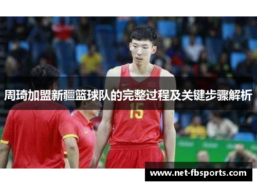 周琦加盟新疆篮球队的完整过程及关键步骤解析