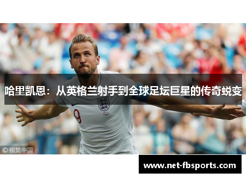 哈里凯恩：从英格兰射手到全球足坛巨星的传奇蜕变
