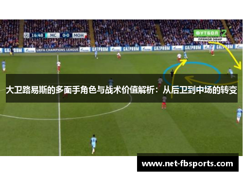 大卫路易斯的多面手角色与战术价值解析：从后卫到中场的转变