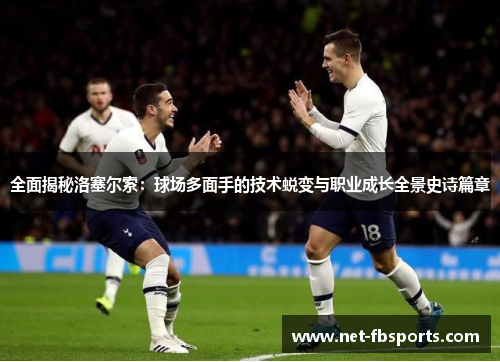 全面揭秘洛塞尔索：球场多面手的技术蜕变与职业成长全景史诗篇章